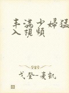 丰满少妇猛烈进入视频