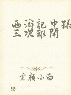 西游记中孙悟空三次离开