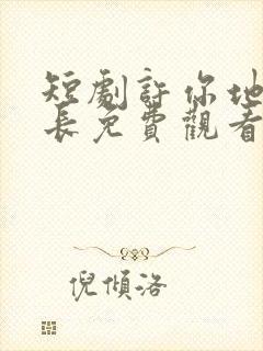 短剧许你地久婚长免费观看