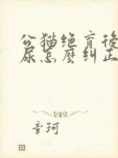 公猫绝育后还乱尿怎么纠正封面