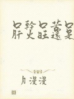 口干口苦口臭是肝火旺还是胃火旺