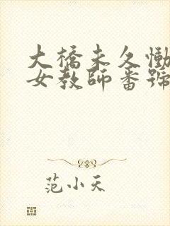 大桥未久恸哭の女教师番号