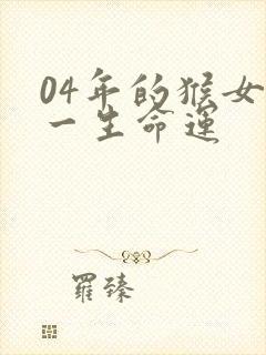 04年的猴女生一生命运