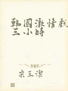 韩国激情戏合集三小时