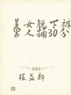 美女脱下裤子叫男人捅30分钟