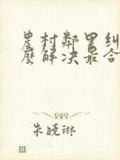 农村邻里纠纷怎么解决最合适