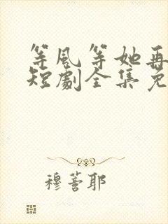 等风等她再回头短剧全集免费观看