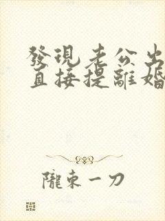 发现老公出轨想直接提离婚怎么办