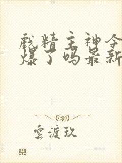 戏精主神今天被爆了吗最新章节列表