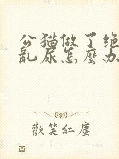 公猫做了绝育还乱尿怎么办