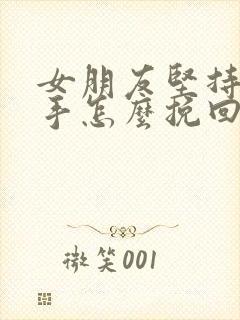 女朋友坚持要分手怎么挽回