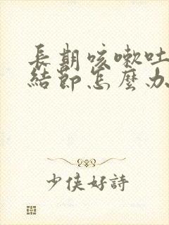 长期咳嗽吐痰肺结节怎么办