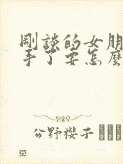 刚谈的女朋友分手了要怎么挽回