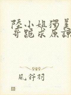 陆小姐独美后哥哥跪求原谅