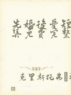 先婚后爱短剧全集免费完整版