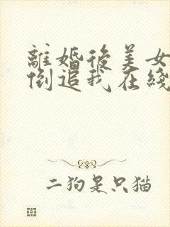 离婚后美女总裁倒追我在线看