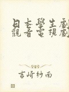 日本学生剧免费观看电视剧全集高清