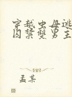 穿越虫母逃跑被囚禁双男主