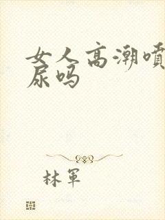 女人高潮喷水是尿吗