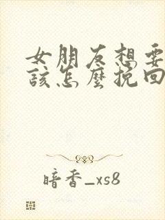 女朋友想要分手该怎么挽回感动的话