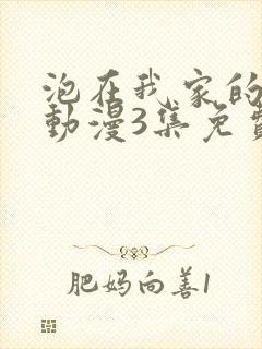 泡在我家的辣妹动漫3集免费观看