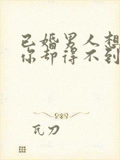 已婚男人想得到你却得不到会怎么样