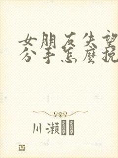 女朋友失望坚决分手怎么挽回