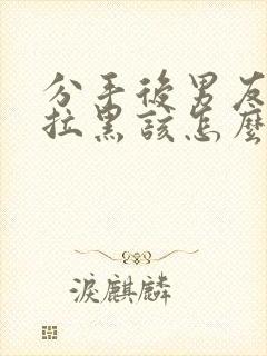 分手后男友把我拉黑该怎么挽回