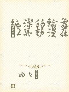 纯洁的轮舞曲1–2集动漫在线观看