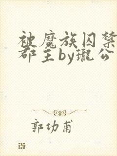 被魔族囚禁的小郡主by珑公子