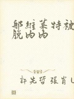 那维莱特被吸乳脱内内