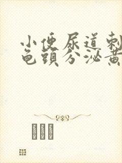 小便尿道刺痛,龟头分泌黄色液体