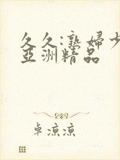 久久:熟妇少妇亚洲精品