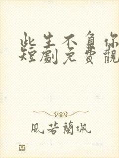 此生不负你情深短剧免费观看