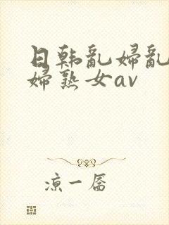 日韩乱妇乱女熟妇熟女av