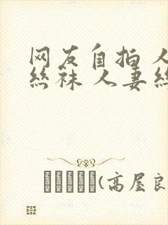 网友自拍 人妻丝袜 人妻丝袜