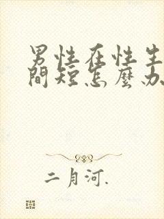 男性在性生活时间短怎么办吃什么药