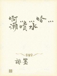 啊……哈……高潮喷水