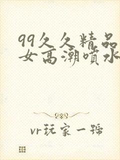 99久久精品熟女高潮喷水免费