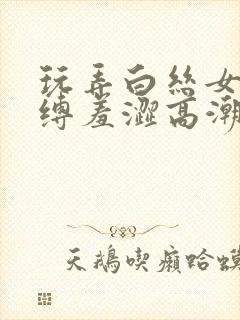 玩弄白丝女仆紧缚羞涩高潮