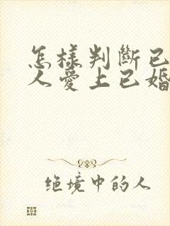 怎样判断已婚男人爱上已婚女人