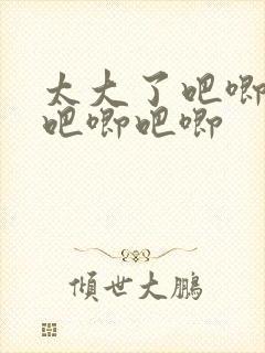 太大了吧唧吧唧吧唧吧唧