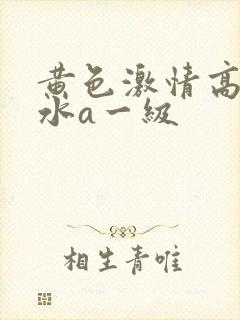 黄色激情高潮喷水a一级