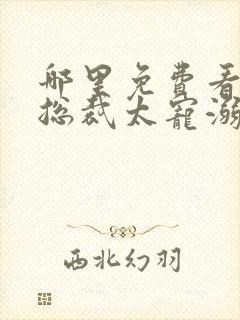 哪里免费看误嫁总裁太宠溺短剧