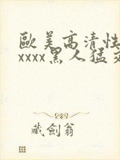 欧美高清性猛交xxxx黑人猛交