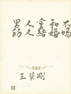 男人会和不喜欢的人结婚吗