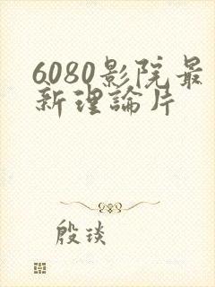 6080影院最新理论片