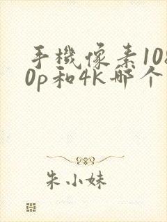 手机像素1080p和4k哪个更好