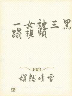 一女被三黑人糟蹋视频