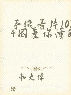 手机看片1024国产你懂的